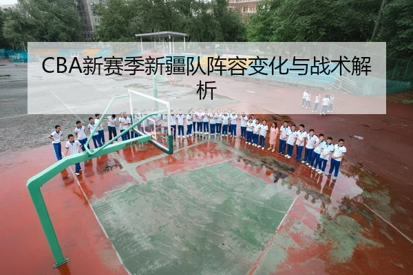CBA新赛季新疆队阵容变化与战术解析